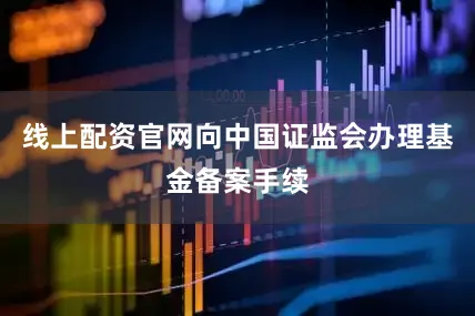 线上配资官网向中国证监会办理基金备案手续