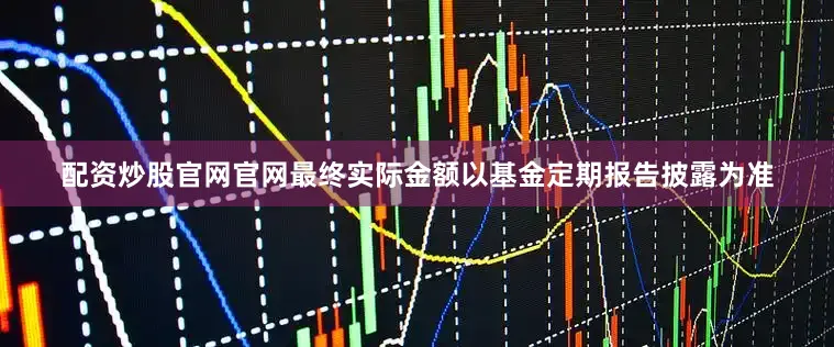 配资炒股官网官网最终实际金额以基金定期报告披露为准