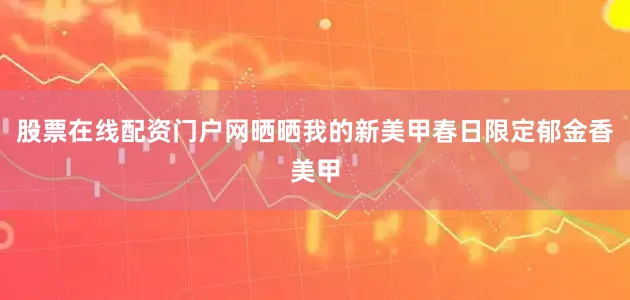 股票在线配资门户网晒晒我的新美甲春日限定郁金香美甲