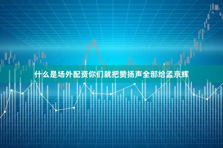 什么是场外配资你们就把赞扬声全部给孟京辉