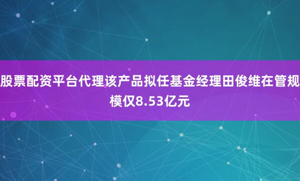 股票配资平台代理该产品拟任基金经理田俊维在管规模仅8.53亿元