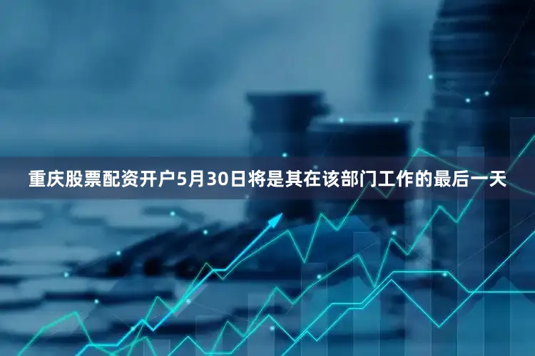 重庆股票配资开户5月30日将是其在该部门工作的最后一天