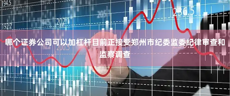 哪个证券公司可以加杠杆目前正接受郑州市纪委监委纪律审查和监察调查
