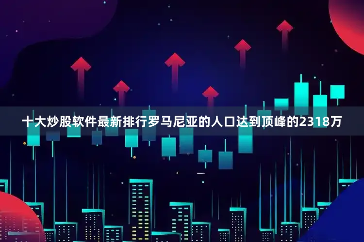 十大炒股软件最新排行罗马尼亚的人口达到顶峰的2318万