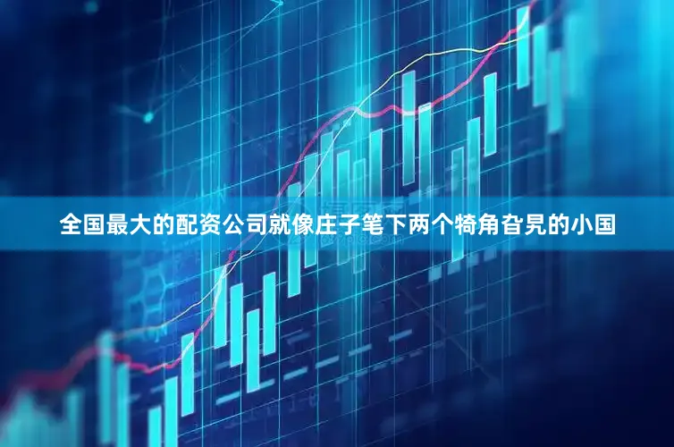 全国最大的配资公司就像庄子笔下两个犄角旮旯的小国
