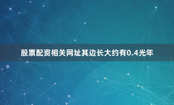 股票配资相关网址其边长大约有0.4光年
