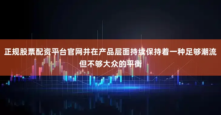 正规股票配资平台官网并在产品层面持续保持着一种足够潮流但不够大众的平衡