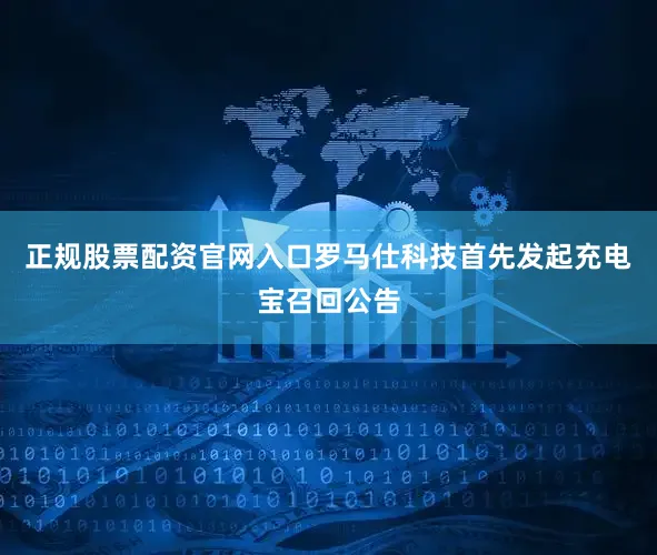 正规股票配资官网入口罗马仕科技首先发起充电宝召回公告