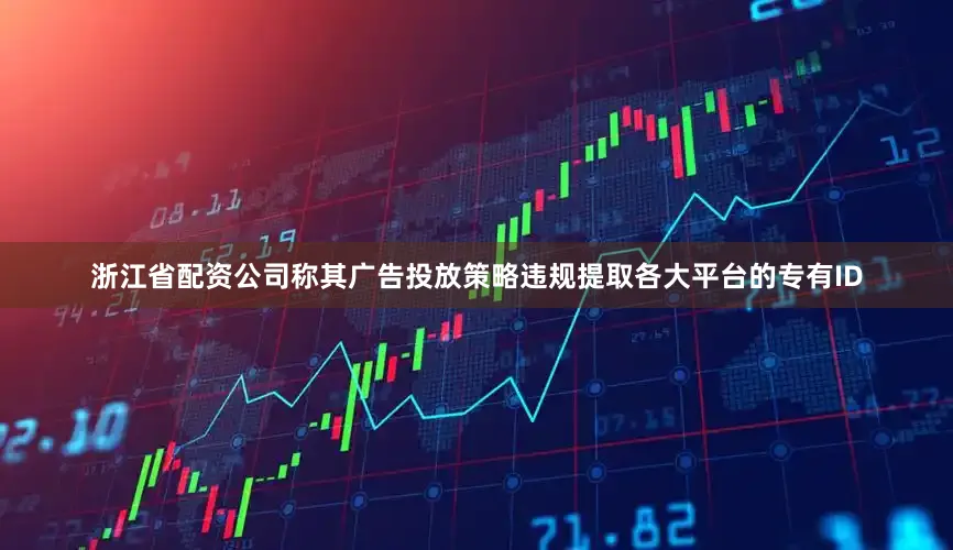 浙江省配资公司称其广告投放策略违规提取各大平台的专有ID