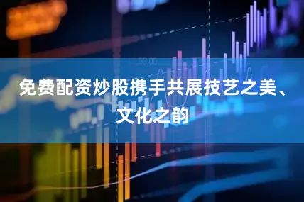 免费配资炒股携手共展技艺之美、文化之韵