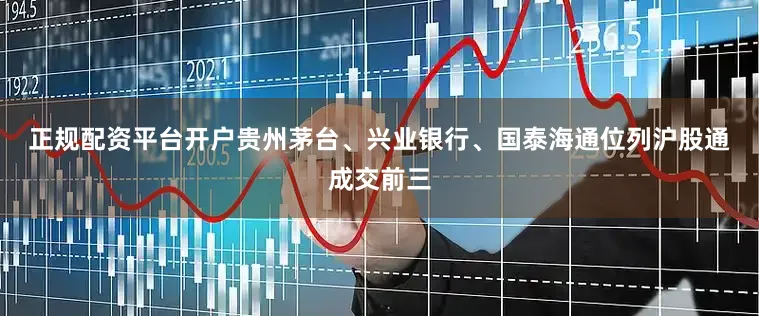 正规配资平台开户　　贵州茅台、兴业银行、国泰海通位列沪股通成交前三