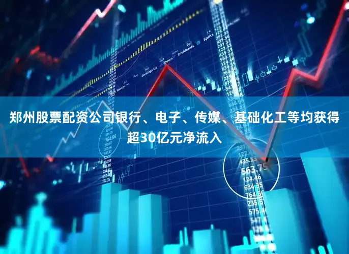 郑州股票配资公司银行、电子、传媒、基础化工等均获得超30亿元净流入