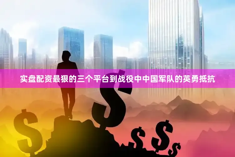 实盘配资最狠的三个平台到战役中中国军队的英勇抵抗