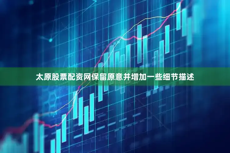 太原股票配资网保留原意并增加一些细节描述