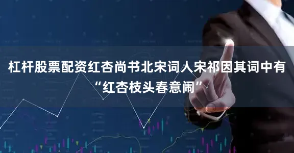 杠杆股票配资红杏尚书北宋词人宋祁因其词中有“红杏枝头春意闹”