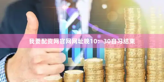 我要配资网官网网址晚10：30自习结束