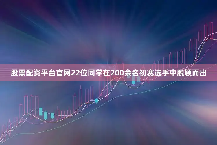 股票配资平台官网22位同学在200余名初赛选手中脱颖而出