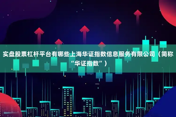 实盘股票杠杆平台有哪些上海华证指数信息服务有限公司（简称“华证指数”）