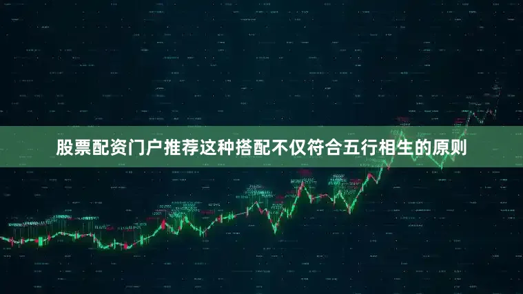 股票配资门户推荐这种搭配不仅符合五行相生的原则