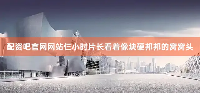 配资吧官网网站仨小时片长看着像块硬邦邦的窝窝头