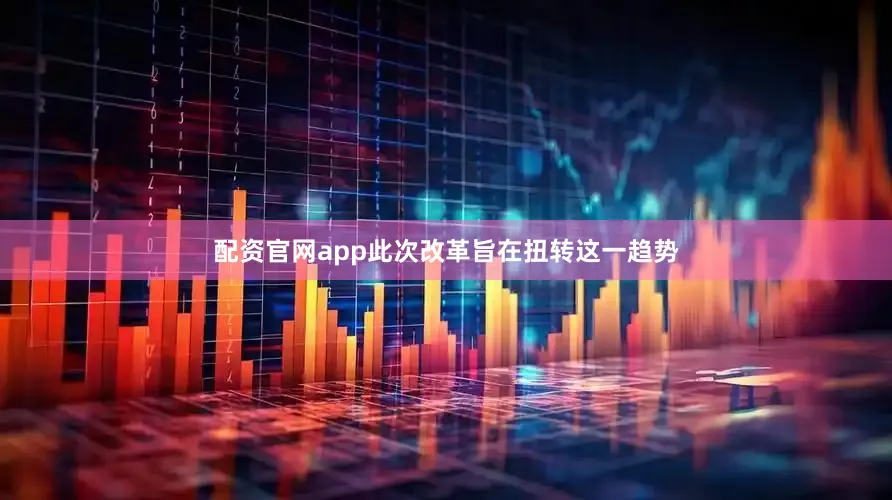 配资官网app此次改革旨在扭转这一趋势