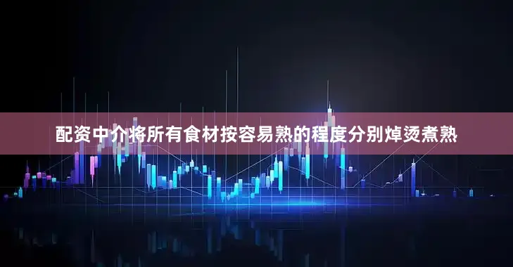 配资中介将所有食材按容易熟的程度分别焯烫煮熟