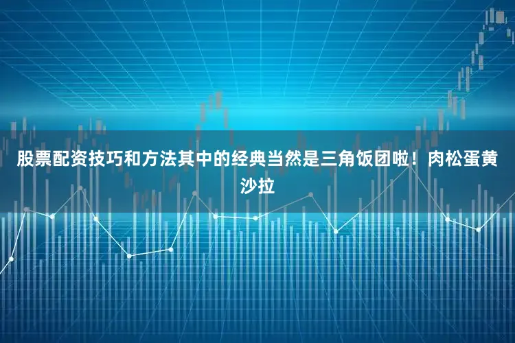 股票配资技巧和方法其中的经典当然是三角饭团啦！肉松蛋黄沙拉