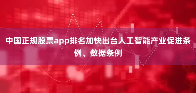 中国正规股票app排名加快出台人工智能产业促进条例、数据条例