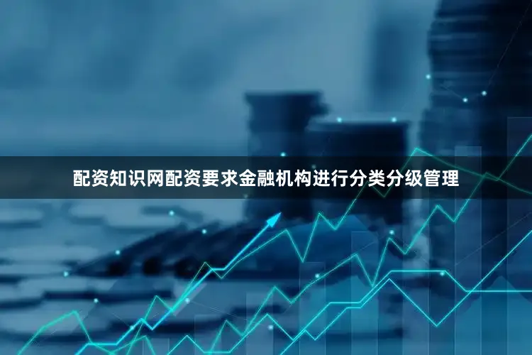 配资知识网配资要求金融机构进行分类分级管理