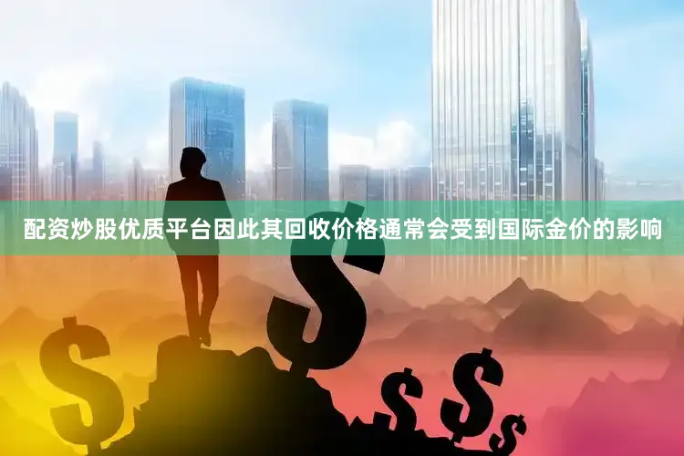 配资炒股优质平台因此其回收价格通常会受到国际金价的影响