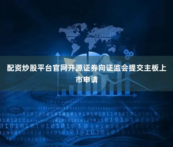 配资炒股平台官网开源证券向证监会提交主板上市申请