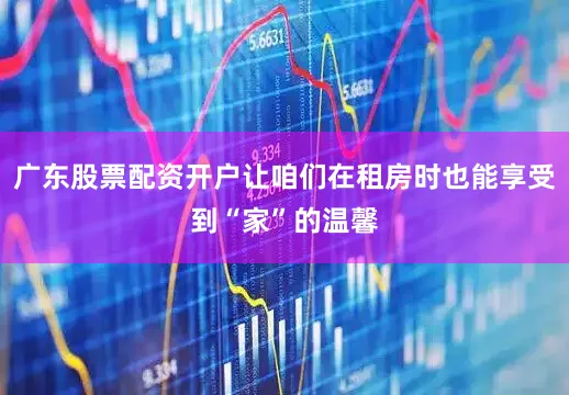 广东股票配资开户让咱们在租房时也能享受到“家”的温馨