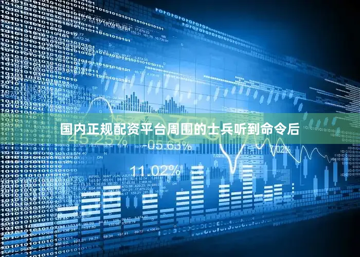 国内正规配资平台周围的士兵听到命令后