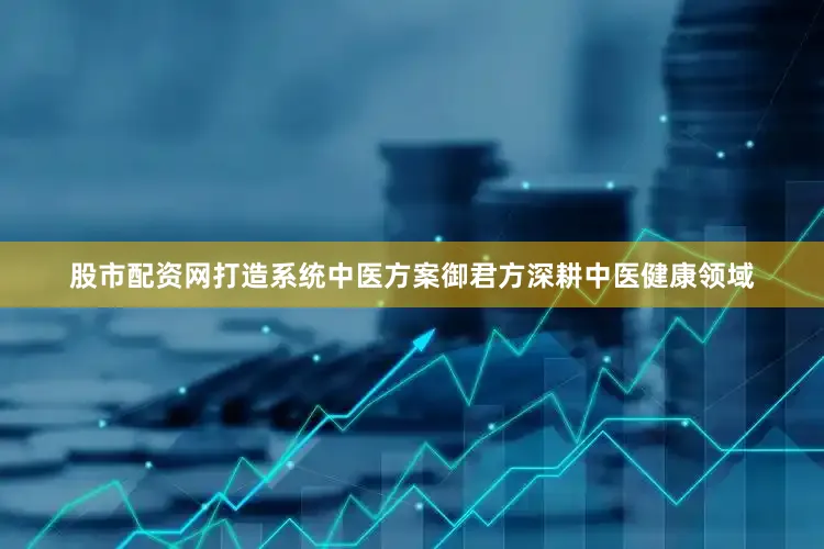 股市配资网打造系统中医方案御君方深耕中医健康领域