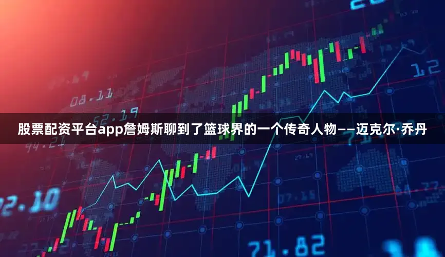 股票配资平台app詹姆斯聊到了篮球界的一个传奇人物——迈克尔·乔丹