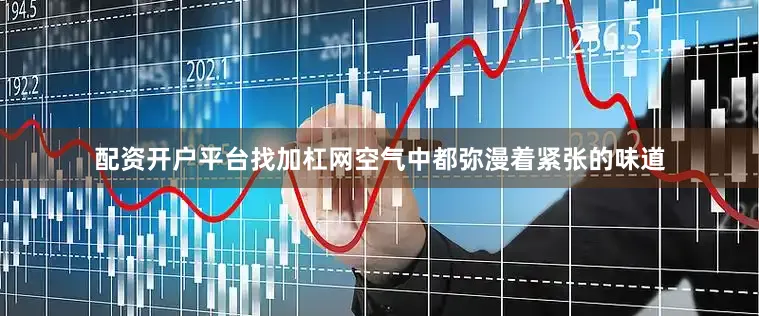配资开户平台找加杠网空气中都弥漫着紧张的味道