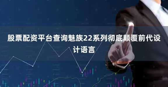 股票配资平台查询魅族22系列彻底颠覆前代设计语言