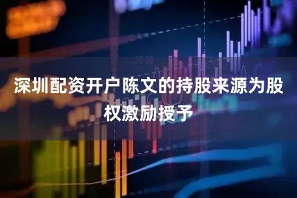 深圳配资开户陈文的持股来源为股权激励授予
