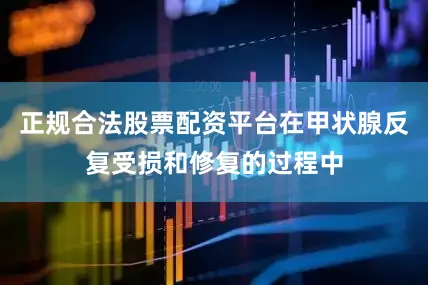 正规合法股票配资平台在甲状腺反复受损和修复的过程中