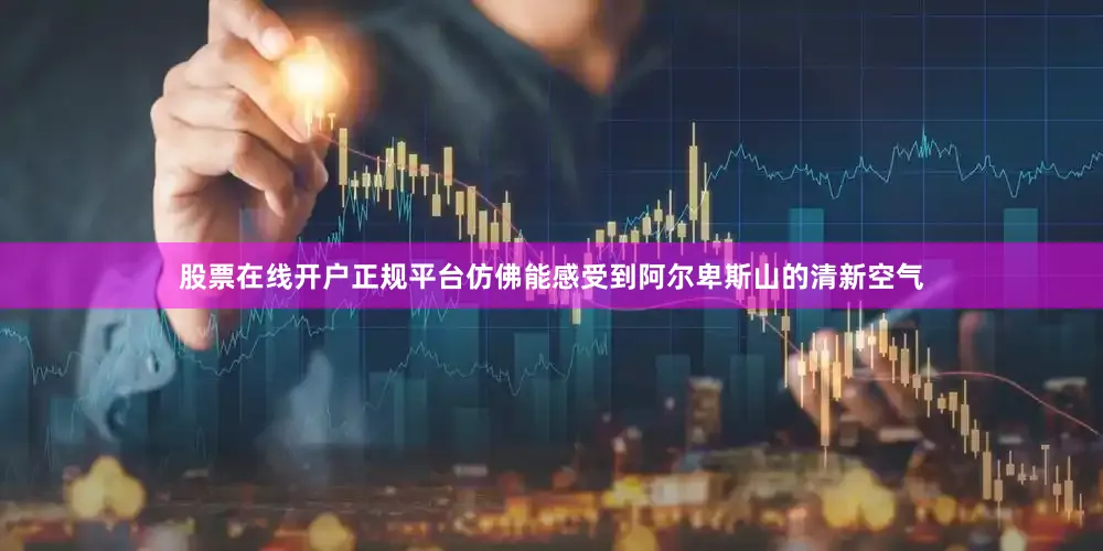 股票在线开户正规平台仿佛能感受到阿尔卑斯山的清新空气