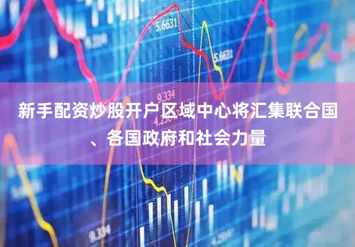 新手配资炒股开户区域中心将汇集联合国、各国政府和社会力量
