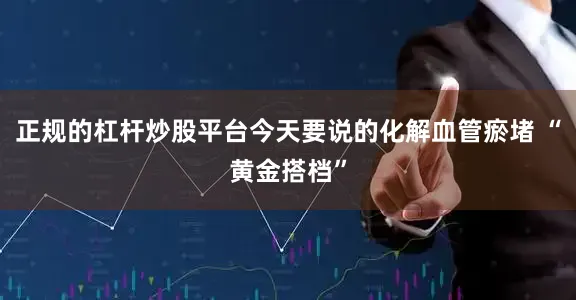 正规的杠杆炒股平台今天要说的化解血管瘀堵 “黄金搭档”
