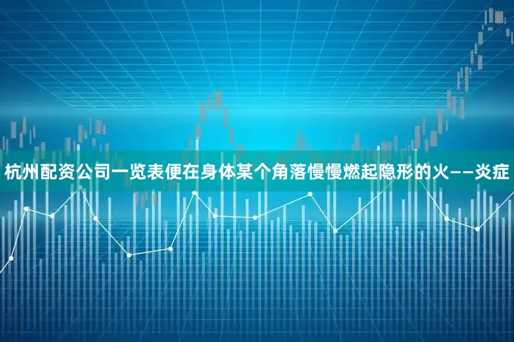 杭州配资公司一览表便在身体某个角落慢慢燃起隐形的火——炎症