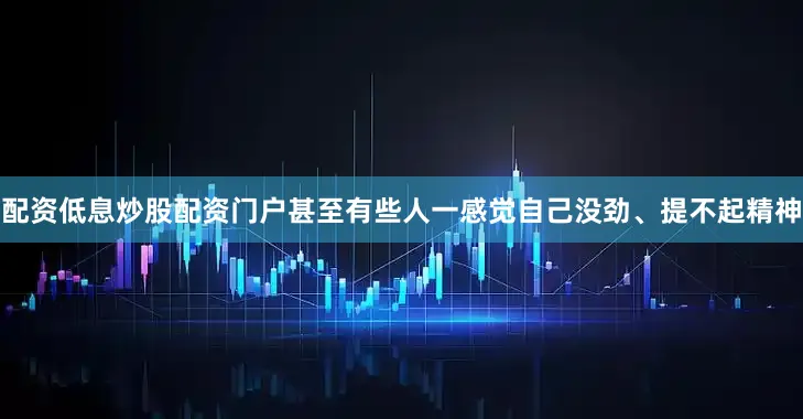 配资低息炒股配资门户甚至有些人一感觉自己没劲、提不起精神