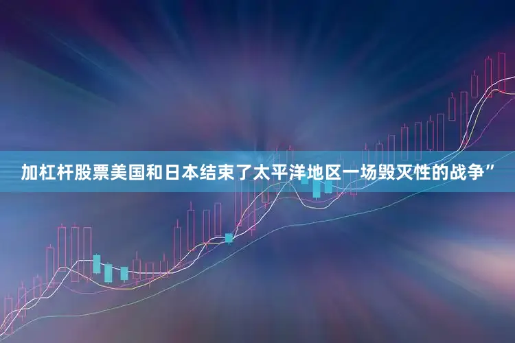 加杠杆股票美国和日本结束了太平洋地区一场毁灭性的战争”