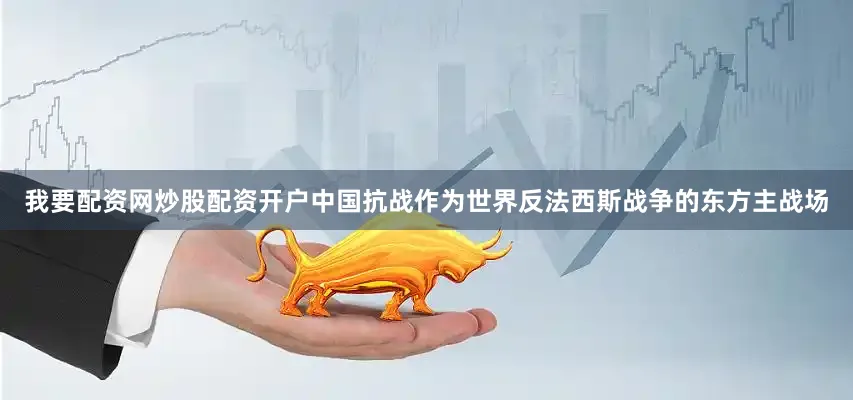 我要配资网炒股配资开户中国抗战作为世界反法西斯战争的东方主战场