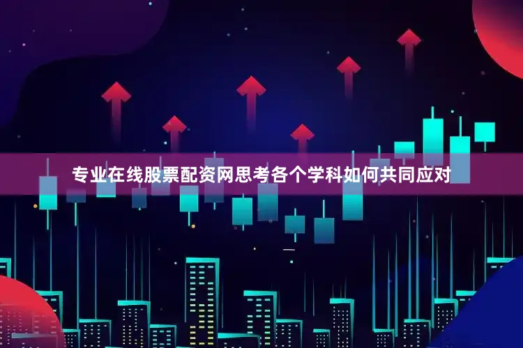 专业在线股票配资网思考各个学科如何共同应对