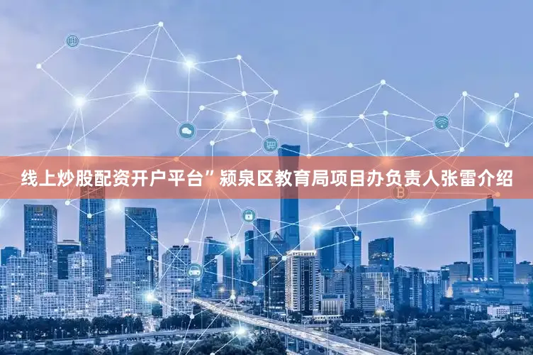 线上炒股配资开户平台”颍泉区教育局项目办负责人张雷介绍