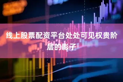 线上股票配资平台处处可见权贵阶层的影子