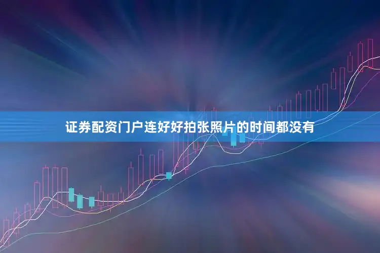 证券配资门户连好好拍张照片的时间都没有